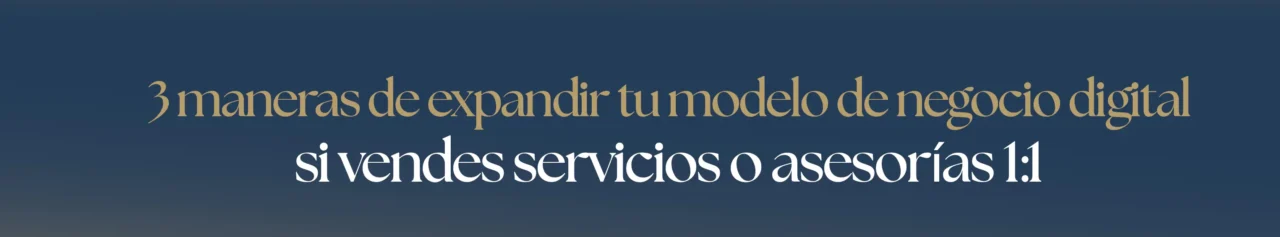 3 maneras de expandir tu modelo de negocio digital si vendes servicios o asesorías 1:1