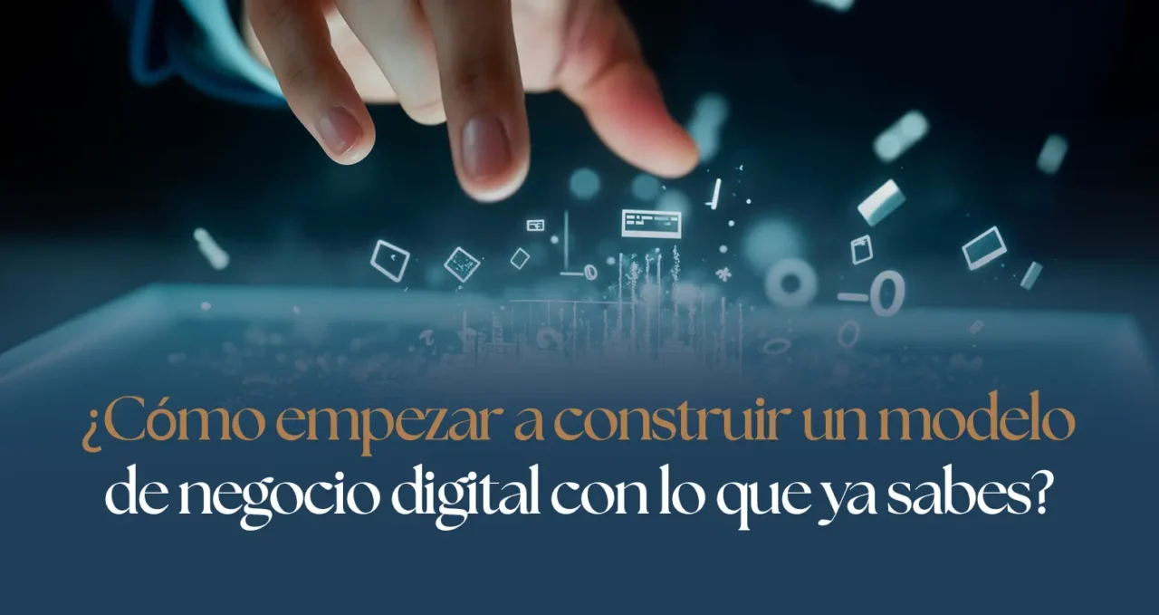 ¿Cómo empezar a construir un modelo de negocio digital con lo que ya sabes?