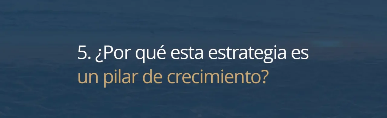 5. ¿Por qué esta estrategia es un pilar de crecimiento?