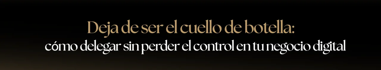 Deja de ser el cuello de botella: cómo delegar sin perder el control en tu negocio digital
