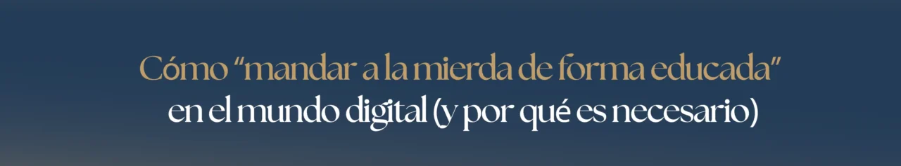 Cómo “mandar a la mierda de forma educada” en el mundo digital (y por qué es necesario)
